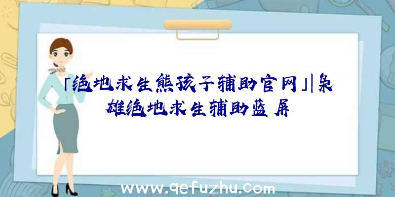 「绝地求生熊孩子辅助官网」|枭雄绝地求生辅助蓝屏